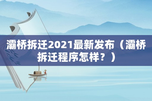 灞橋拆遷2021最新發布（灞橋拆遷程序怎樣？）