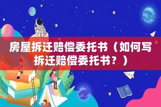 房屋拆遷賠償委托書（如何寫拆遷賠償委托書？）