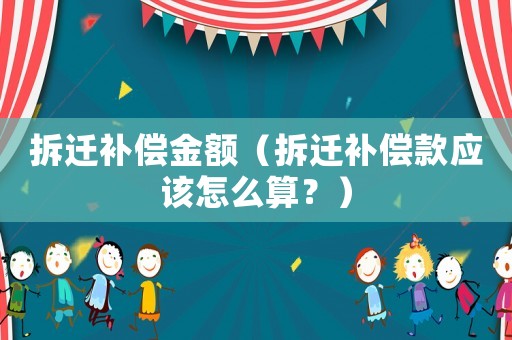 拆遷補償金額（拆遷補償款應該怎么算？）