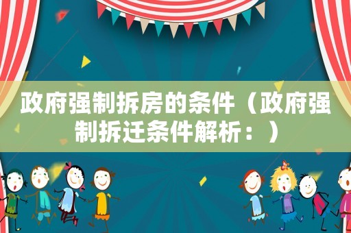 政府強制拆房的條件（政府強制拆遷條件解析：）
