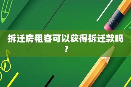 拆遷房租客可以獲得拆遷款嗎？