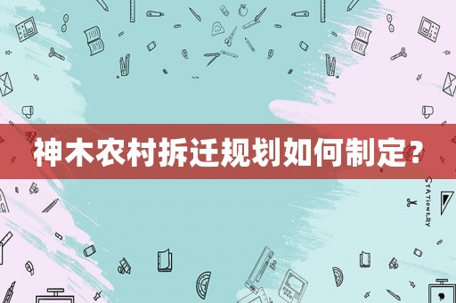 神木農村拆遷規劃如何制定？