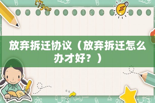 放棄拆遷協議（放棄拆遷怎么辦才好？）
