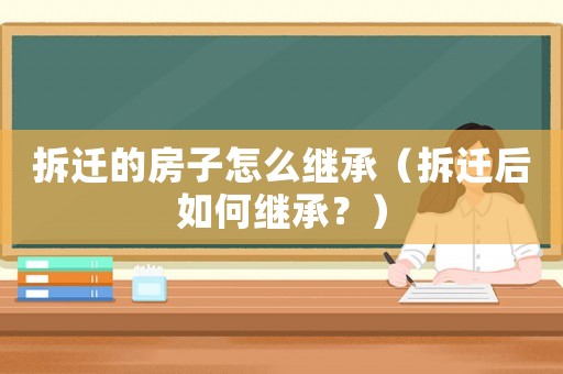 拆遷的房子怎么繼承（拆遷后如何繼承？）