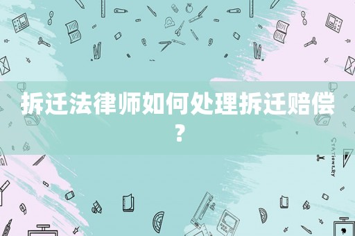 拆遷法律師如何處理拆遷賠償？