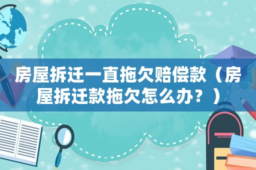 房屋拆遷一直拖欠賠償款（房屋拆遷款拖欠怎么辦？）