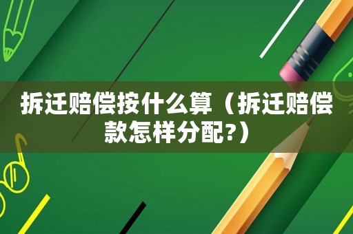 拆遷賠償按什么算（拆遷賠償款怎樣分配?）
