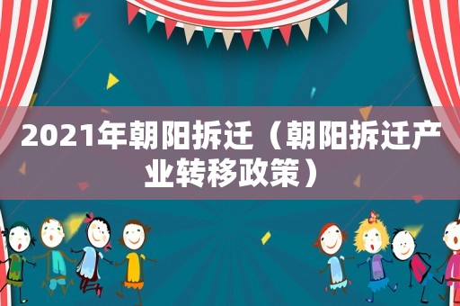 2021年朝陽拆遷（朝陽拆遷產(chǎn)業(yè)轉(zhuǎn)移政策）