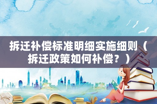 拆遷補(bǔ)償標(biāo)準(zhǔn)明細(xì)實施細(xì)則（拆遷政策如何補(bǔ)償？）