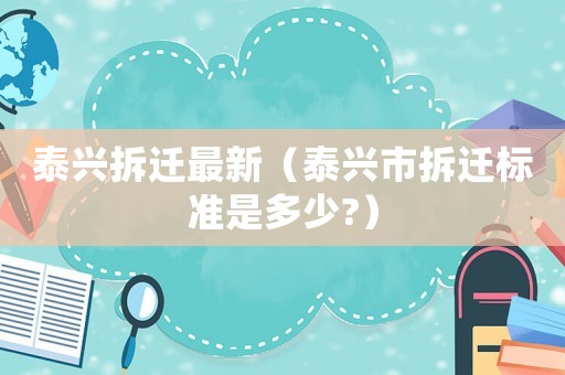 泰興拆遷最新（泰興市拆遷標(biāo)準(zhǔn)是多少?）