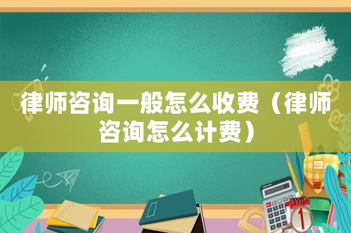 律師咨詢一般怎么收費（律師咨詢怎么計費）