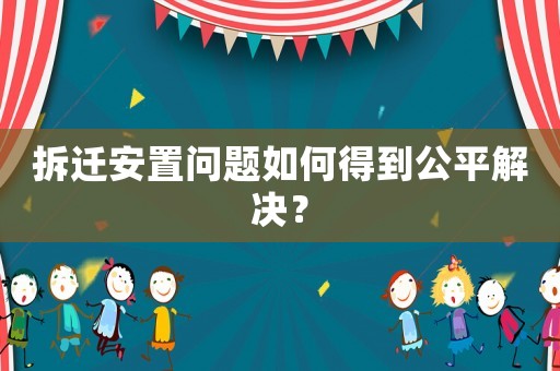 拆遷安置問題如何得到公平解決？