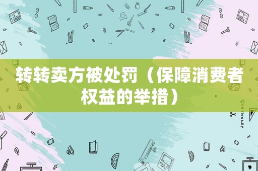 轉(zhuǎn)轉(zhuǎn)賣方被處罰（保障消費者權(quán)益的舉措）