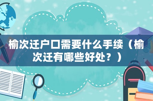 榆次遷戶口需要什么手續(xù)（榆次遷有哪些好處？）