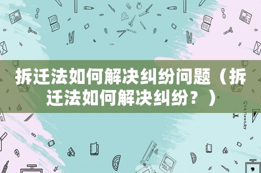 拆遷法如何解決糾紛問題（拆遷法如何解決糾紛？）