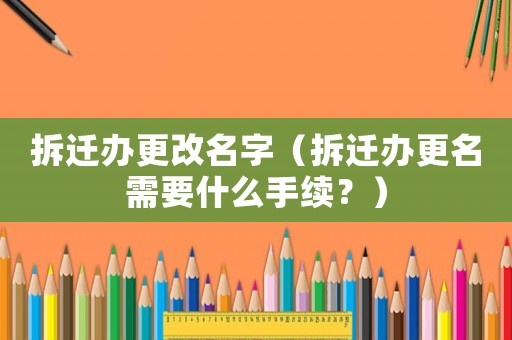 拆遷辦更改名字（拆遷辦更名需要什么手續(xù)？）
