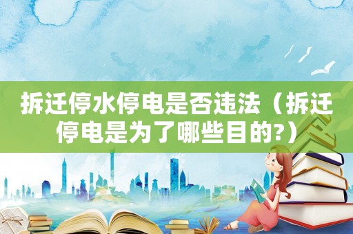 拆遷停水停電是否違法（拆遷停電是為了哪些目的?）