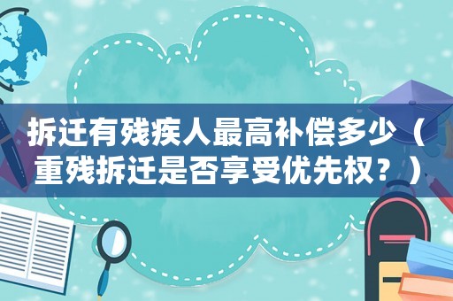拆遷有殘疾人最高補償多少（重殘拆遷是否享受優先權？）