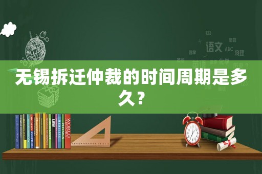 無錫拆遷仲裁的時間周期是多久？