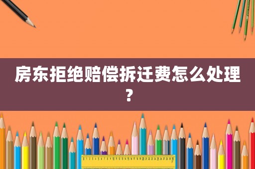 房東拒絕賠償拆遷費怎么處理？
