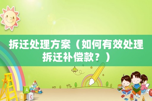 拆遷處理方案（如何有效處理拆遷補(bǔ)償款？）