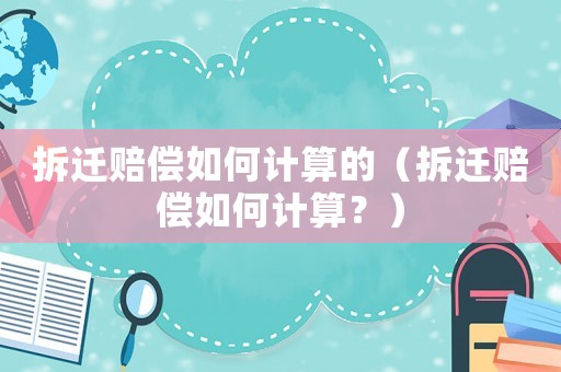 拆遷賠償如何計(jì)算的（拆遷賠償如何計(jì)算？）