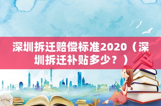 深圳拆遷賠償標準2020（深圳拆遷補貼多少？）