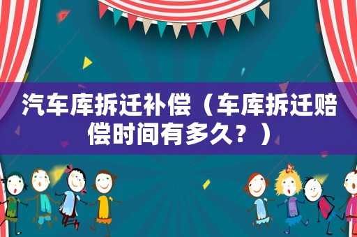 汽車(chē)庫(kù)拆遷補(bǔ)償（車(chē)庫(kù)拆遷賠償時(shí)間有多久？）