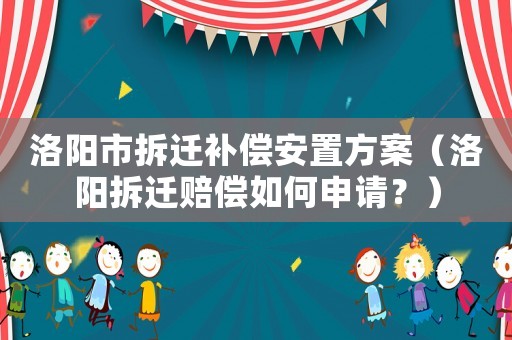 洛陽(yáng)市拆遷補(bǔ)償安置方案（洛陽(yáng)拆遷賠償如何申請(qǐng)？）