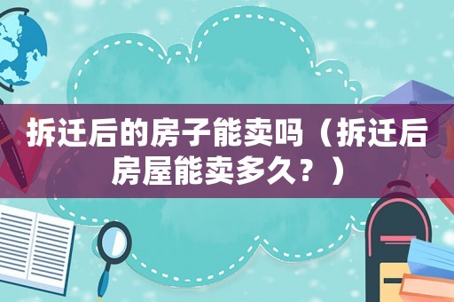 拆遷后的房子能賣嗎（拆遷后房屋能賣多久？）