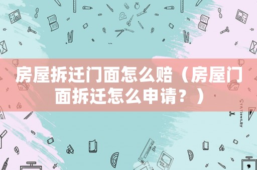 房屋拆遷門面怎么賠（房屋門面拆遷怎么申請？）