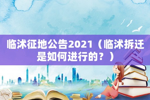 臨沭征地公告2021（臨沭拆遷是如何進行的？）
