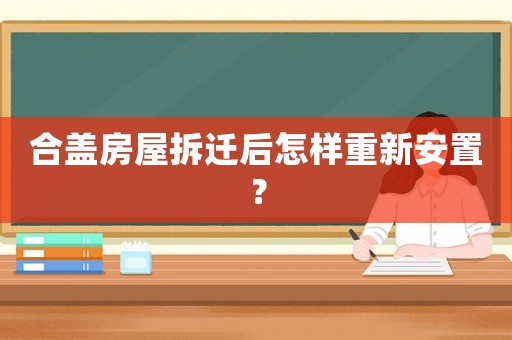 合蓋房屋拆遷后怎樣重新安置？