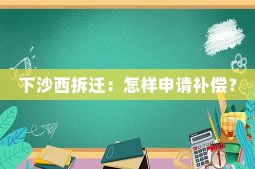 下沙西拆遷：怎樣申請補償？