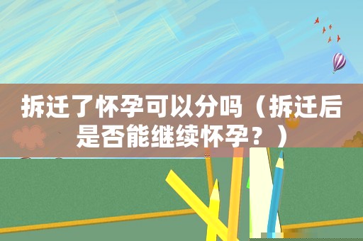 拆遷了懷孕可以分嗎（拆遷后是否能繼續懷孕？）