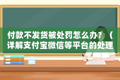 付款不發貨被處罰怎么辦？（詳解支付寶微信等平臺的處理方式）