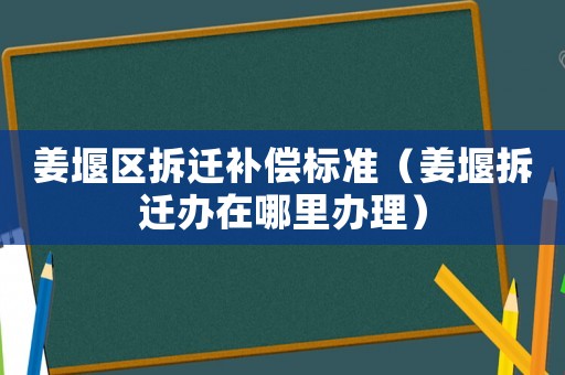 姜堰區拆遷補償標準（姜堰拆遷辦在哪里辦理）