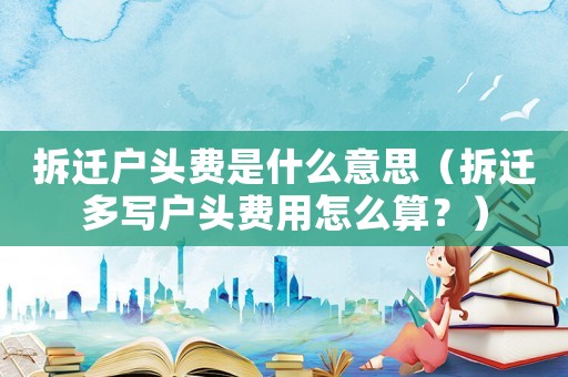 拆遷戶頭費是什么意思（拆遷多寫戶頭費用怎么算？）