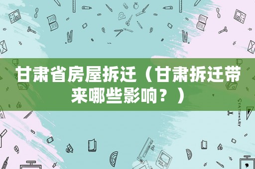 甘肅省房屋拆遷（甘肅拆遷帶來哪些影響？）