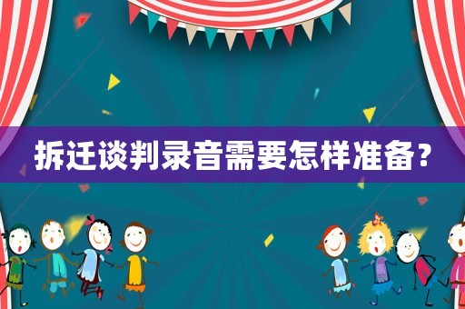 拆遷談判錄音需要怎樣準備？