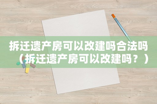 拆遷遺產房可以改建嗎合法嗎（拆遷遺產房可以改建嗎？）