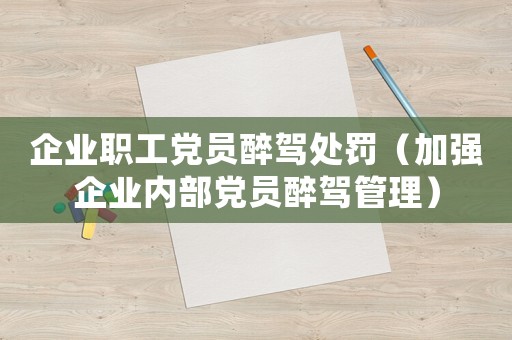 企業職工黨員醉駕處罰（加強企業內部黨員醉駕管理）