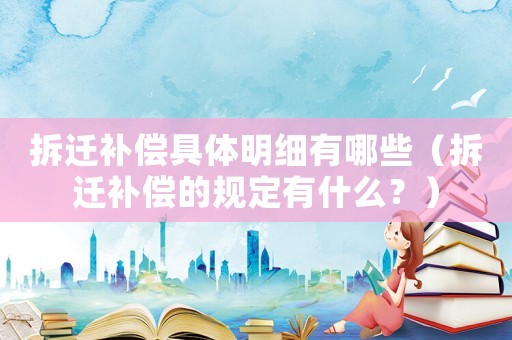 拆遷補償具體明細有哪些（拆遷補償的規定有什么？）