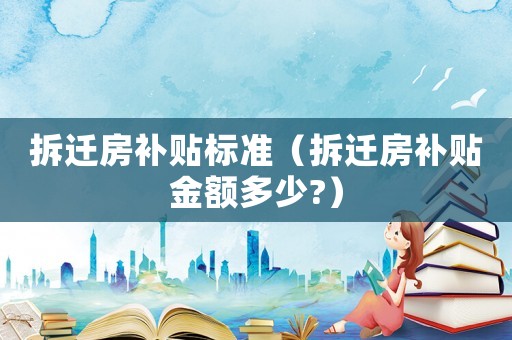拆遷房補貼標(biāo)準(zhǔn)（拆遷房補貼金額多少?）