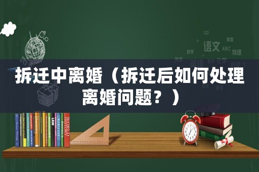 拆遷中離婚（拆遷后如何處理離婚問題？）