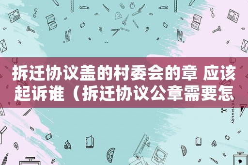 拆遷協(xié)議蓋的村委會(huì)的章 應(yīng)該起訴誰（拆遷協(xié)議公章需要怎么蓋？）
