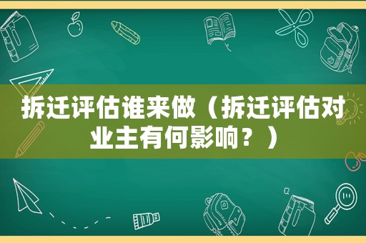 拆遷評(píng)估誰(shuí)來做（拆遷評(píng)估對(duì)業(yè)主有何影響？）
