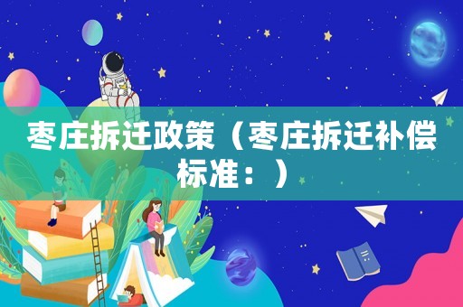 棗莊拆遷政策（棗莊拆遷補償標準：）