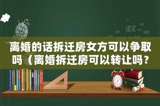 離婚的話拆遷房女方可以爭取嗎（離婚拆遷房可以轉讓嗎？）
