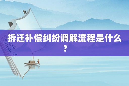 拆遷補償糾紛調解流程是什么？